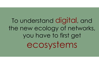To understand  digital , and the new ecology of networks, you have to first get  ecosystems 