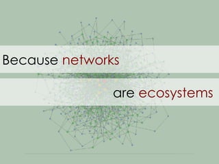 Because  networks are  ecosystems 