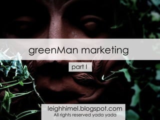 greenMan marketing leighhimel.blogspot.com All rights reserved yada yada part I 