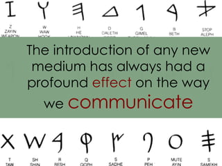 The introduction of any new medium has always had a profound  effect  on the way we  communicate 