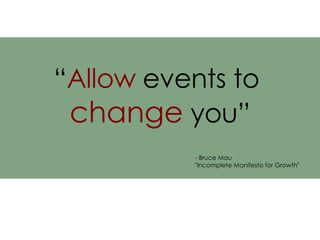 “ Allow  events to  change  you” - Bruce Mau  "Incomplete Manifesto for Growth" 