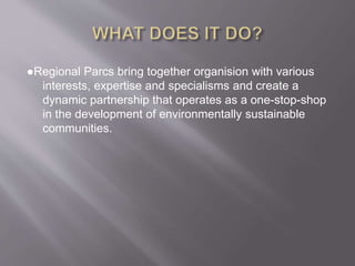 ●Regional Parcs bring together organision with various
interests, expertise and specialisms and create a
dynamic partnership that operates as a one-stop-shop
in the development of environmentally sustainable
communities.
 