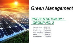 Green Management
PRESENTATION BY :
GROUP NO. 2
Gauransh Grover : 2320931007
Inder Sharma : 2320931008
Kanishaq Rajput : 2320931009
Karan Pratap Singh : 2320931010
Khushi : 2320931011
Kritika Mahajan : 2320931012
 