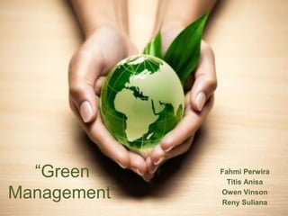 “Green
Management”
Fahmi Perwira
Titis Anisa
Owen Vinson
Reny Suliana
 