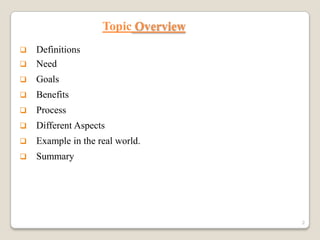 Topic Overview


Definitions
 Need


Goals



Benefits



Process



Different Aspects



Example in the real world.



Summary

2

 