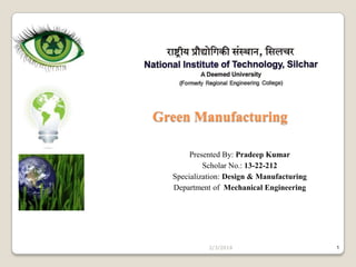 Green Manufacturing
Presented By: Pradeep Kumar
Scholar No.: 13-22-212
Specialization: Design & Manufacturing
Department of Mechanical Engineering

2/3/2014

1

 