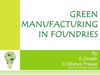 By
D.Dinesh
D.Dhanya Prasad
(PSG POLYTECHNIC COLLEGE)
GREEN
MANUFACTURING
IN FOUNDRIES
 