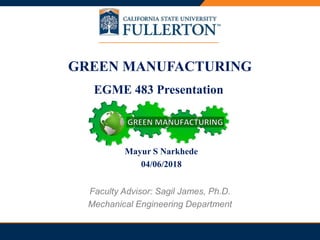 GREEN MANUFACTURING
EGME 483 Presentation
Faculty Advisor: Sagil James, Ph.D.
Mechanical Engineering Department
Mayur S Narkhede
04/06/2018
 