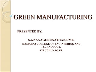 GREEN MANUFACTURINGGREEN MANUFACTURING
PRESENTED BY,
S.GNANAGURUNATHAN,DME,
KAMARAJ COLLEGE OF ENGINEERING AND
TECHNOLOGY,
VIRUDHUNAGAR.
 