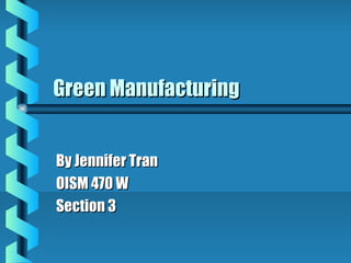 Green ManufacturingGreen Manufacturing
By Jennifer TranBy Jennifer Tran
OISM 470 WOISM 470 W
Section 3Section 3
 