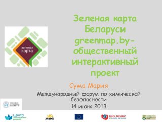 Зеленая карта
Беларуси
greenmap.by-
общественный
интерактивный
проект
Сума Мария
Международный форум по химической
безопасности
14 июня 2013
 
