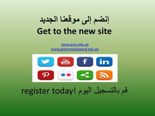 إ ضًن إلي هوقع اٌ الجديد 
Get to the new site 
register today! قم بالتسجيل اليوم 
www.gma.edu.ae 
www.greenmarkaward.edu.ae  