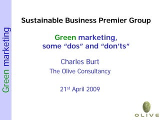 Sustainable Business Premier Group
Green marketing


                          Green marketing,
                       some “dos” and “don’ts”

                            Charles Burt
                         The Olive Consultancy

                            21st April 2009
 