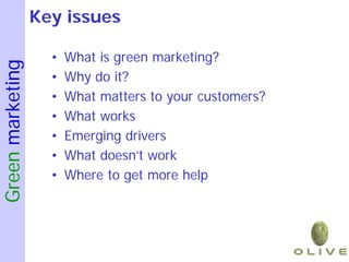 Key issues

                    •   What is green marketing?
Green marketing


                    •   Why do it?
                    •   What matters to your customers?
                    •   What works
                    •   Emerging drivers
                    •   What doesn’t work
                    •   Where to get more help
 