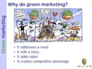 Green marketing   Why do green marketing?




                    •   It   addresses a need
                    •   It   tells a story
                    •   It   adds value
                    •   It   creates competitive advantage
 