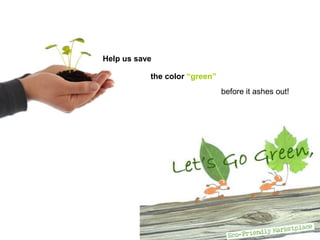 Help us save

           the color “green”
                               before it ashes out!
 