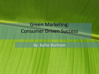Green Marketing:
Consumer Driven Success
By: Kellie Bonham
 