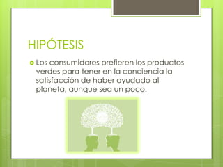 HIPÓTESIS
 Los consumidores prefieren los productos
verdes para tener en la conciencia la
satisfacción de haber ayudado al
planeta, aunque sea un poco.
 
