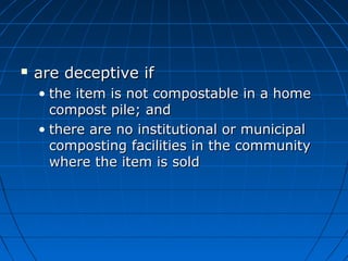  are deceptive ifare deceptive if
• the item is not compostable in a homethe item is not compostable in a home
compost pile; andcompost pile; and
• there are no institutional or municipalthere are no institutional or municipal
composting facilities in the communitycomposting facilities in the community
where the item is soldwhere the item is sold
 