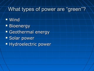 What types of power are “green”?What types of power are “green”?
 WindWind
 BioenergyBioenergy
 Geothermal energyGeothermal energy
 Solar powerSolar power
 Hydroelectric powerHydroelectric power
 