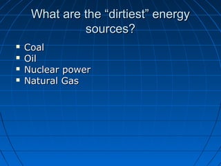 What are the “dirtiest” energyWhat are the “dirtiest” energy
sources?sources?
 CoalCoal
 OilOil
 Nuclear powerNuclear power
 Natural GasNatural Gas
 