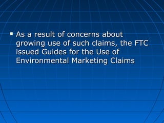  As a result of concerns aboutAs a result of concerns about
growing use of such claims, the FTCgrowing use of such claims, the FTC
issued Guides for the Use ofissued Guides for the Use of
Environmental Marketing ClaimsEnvironmental Marketing Claims
 