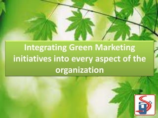 Integrating Green Marketing
initiatives into every aspect of the
organization

 