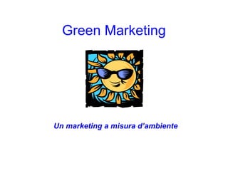 Green Marketing 
Un marketing a misura d’ambiente 
 
