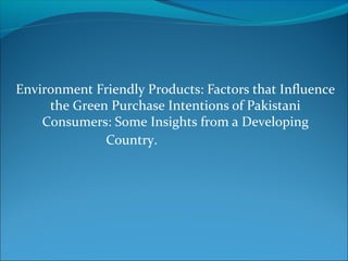 Environment Friendly Products: Factors that Influence 
the Green Purchase Intentions of Pakistani 
Consumers: Some Insights from a Developing 
Country. 
 