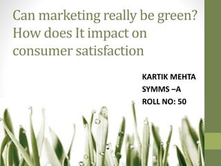 Can marketing really be green?
How does It impact on
consumer satisfaction
KARTIK MEHTA
SYMMS –A
ROLL NO: 50
 