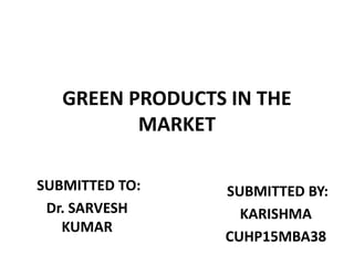 GREEN PRODUCTS IN THE
MARKET
SUBMITTED BY:
KARISHMA
CUHP15MBA38
SUBMITTED TO:
Dr. SARVESH
KUMAR
 