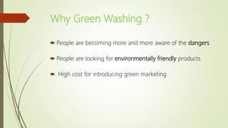 Why Green Washing ?
 People are becoming more and more aware of the dangers
 People are looking for environmentally friendly products
 High cost for introducing green marketing
 