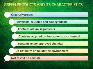 Originally grown
Recyclable, reusable and biodegradable
Contains natural ingredients
Contains recycled contents, non-toxic chemical
contents under approved chemical
Do not harm or pollute the environment
Not tested on animals
 