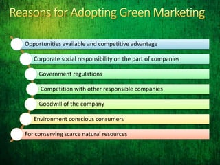Opportunities available and competitive advantage
Corporate social responsibility on the part of companies
Government regulations
Competition with other responsible companies
Goodwill of the company
Environment conscious consumers
For conserving scarce natural resources
 