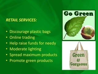 RETAIL SERVICES:
• Discourage plastic bags
• Online trading
• Help raise funds for needy
• Moderate lighting
• Spread maximum products
• Promote green products
 