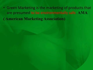 • Green Marketing is the marketing of products that
are presumed to be environmentally safe. AMA
( American Marketing Association)
 