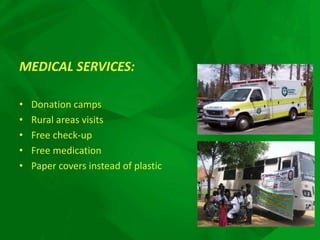 MEDICAL SERVICES:
• Donation camps
• Rural areas visits
• Free check-up
• Free medication
• Paper covers instead of plastic
 