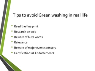 Tips to avoid Green washing in real life
• Read the fine print
• Research on web
• Beware of buzz words
• Relevance
• Beware of major event sponsors
• Certifications & Endorsements
 