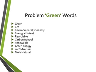 Problem ‘Green’ Words
 Green
 Eco
 Environmentally friendly
 Energy efficient
 Recyclable
 Carbon neutral
 Renewable
 Green energy
 100% Natural
 Truly Natural
 