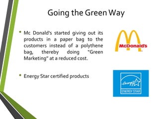 Going the GreenWay
• Mc Donald's started giving out its
products in a paper bag to the
customers instead of a polythene
bag, thereby doing “Green
Marketing” at a reduced cost.
• Energy Star certified products
 