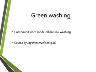 Green washing
• Compound word modeled on Pink washing
• Coined byJayWestervelt in 1986
 