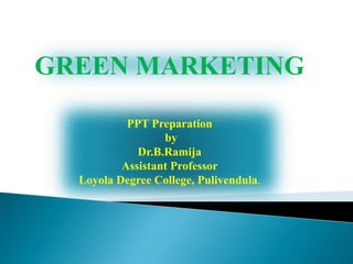 GREEN MARKETING
PPT Preparation
by
Dr.B.Ramija
Assistant Professor
Loyola Degree College, Pulivendula.
 