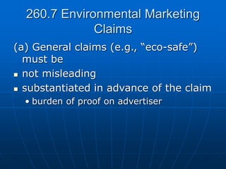 260.7 Environmental Marketing
Claims
(a) General claims (e.g., “eco-safe”)
must be
 not misleading
 substantiated in advance of the claim
• burden of proof on advertiser
 