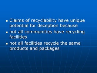  Claims of recyclability have unique
potential for deception because
 not all communities have recycling
facilities
 not all facilities recycle the same
products and packages
 