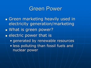 Green Power
 Green marketing heavily used in
electricity generation/marketing
 What is green power?
 electric power that is
• generated by renewable resources
• less polluting than fossil fuels and
nuclear power
 