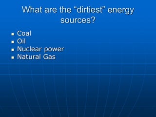 What are the “dirtiest” energy
sources?
 Coal
 Oil
 Nuclear power
 Natural Gas
 