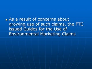  As a result of concerns about
growing use of such claims, the FTC
issued Guides for the Use of
Environmental Marketing Claims
 