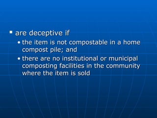 
are deceptive if
are deceptive if
• the item is not compostable in a home
the item is not compostable in a home
compost pile; and
compost pile; and
• there are no institutional or municipal
there are no institutional or municipal
composting facilities in the community
composting facilities in the community
where the item is sold
where the item is sold
 