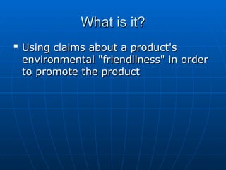 What is it?
What is it?

Using claims about a product's
Using claims about a product's
environmental "friendliness" in order
environmental "friendliness" in order
to promote the product
to promote the product
 