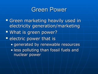 Green Power
Green Power

Green marketing heavily used in
Green marketing heavily used in
electricity generation/marketing
electricity generation/marketing

What is green power?
What is green power?

electric power that is
electric power that is
• generated by renewable resources
generated by renewable resources
• less polluting than fossil fuels and
less polluting than fossil fuels and
nuclear power
nuclear power
 